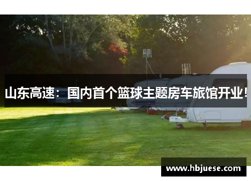 山东高速：国内首个篮球主题房车旅馆开业！