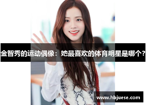 金智秀的运动偶像：她最喜欢的体育明星是哪个？
