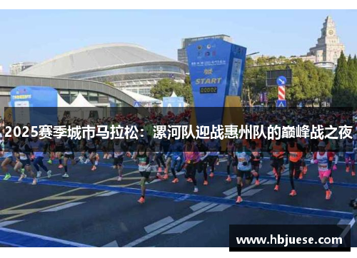 2025赛季城市马拉松：漯河队迎战惠州队的巅峰战之夜