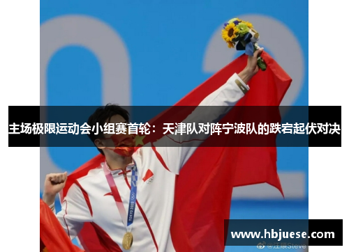 主场极限运动会小组赛首轮：天津队对阵宁波队的跌宕起伏对决