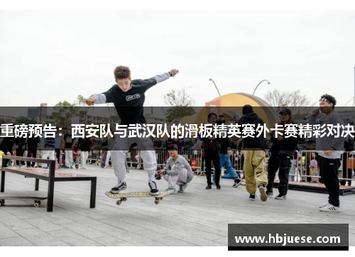 重磅预告：西安队与武汉队的滑板精英赛外卡赛精彩对决